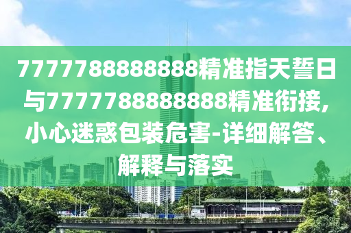 7777788888888精準(zhǔn)指天誓日與7777788888888精準(zhǔn)銜接,小心迷惑包裝危害-詳細(xì)解答、解釋與落實(shí)