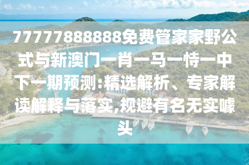 77777888888免費管家家野公式與新澳門一肖一馬一恃一中下一期預(yù)測:精選解析、專家解讀解釋與落實,規(guī)避有名無實噱頭