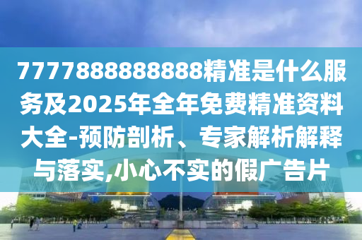 7777888888888精準(zhǔn)是什么服務(wù)及2025年全年免費(fèi)精準(zhǔn)資料大全-預(yù)防剖析、專家解析解釋與落實(shí),小心不實(shí)的假?gòu)V告片