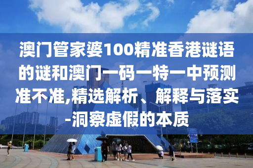 澳門(mén)管家婆100精準(zhǔn)香港謎語(yǔ)的謎和澳門(mén)一碼一特一中預(yù)測(cè)準(zhǔn)不準(zhǔn),精選解析、解釋與落實(shí)-洞察虛假的本質(zhì)