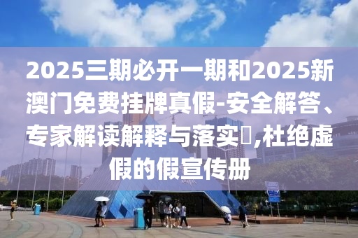 2025三期必開(kāi)一期和2025新澳門(mén)免費(fèi)掛牌真假-安全解答、專家解讀解釋與落實(shí)?,杜絕虛假的假宣傳冊(cè)