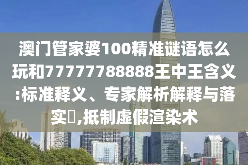 澳門管家婆100精準謎語怎么玩和77777788888王中王含義:標準釋義、專家解析解釋與落實?,抵制虛假渲染術