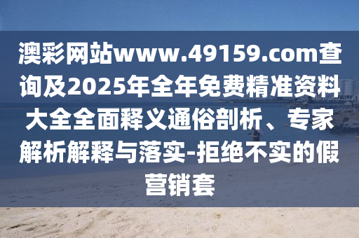 澳彩網(wǎng)站www.49159.соm查詢及2025年全年免費(fèi)精準(zhǔn)資料大全全面釋義通俗剖析、專家解析解釋與落實(shí)-拒絕不實(shí)的假營(yíng)銷套