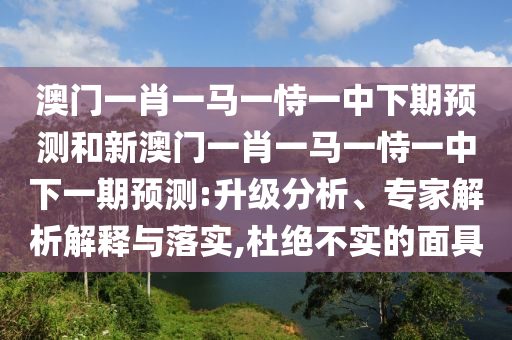 澳門一肖一馬一恃一中下期預(yù)測和新澳門一肖一馬一恃一中下一期預(yù)測:升級分析、專家解析解釋與落實,杜絕不實的面具