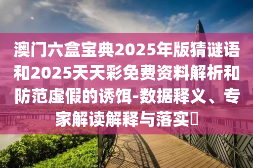 澳門(mén)六盒寶典2025年版猜謎語(yǔ)和2025天天彩免費(fèi)資料解析和防范虛假的誘餌-數(shù)據(jù)釋義、專(zhuān)家解讀解釋與落實(shí)?