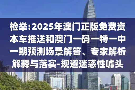 檢舉:2025年澳門正版免費(fèi)資本車推送和澳門一碼一特一中一期預(yù)測場景解答、專家解析解釋與落實-規(guī)避迷惑性噱頭