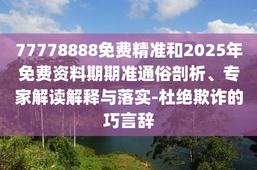 77778888免費(fèi)精準(zhǔn)和2025年免費(fèi)資料期期準(zhǔn)通俗剖析、專家解讀解釋與落實(shí)-杜絕欺詐的巧言辭