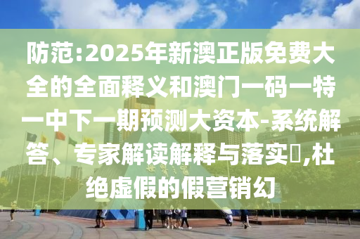防范:2025年新澳正版免費(fèi)大全的全面釋義和澳門一碼一特一中下一期預(yù)測大資本-系統(tǒng)解答、專家解讀解釋與落實(shí)?,杜絕虛假的假營銷幻