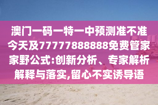 澳門一碼一特一中預(yù)測準(zhǔn)不準(zhǔn)今天及77777888888免費(fèi)管家家野公式:創(chuàng)新分析、專家解析解釋與落實(shí),留心不實(shí)誘導(dǎo)語