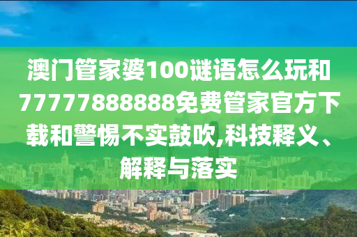 澳門管家婆100謎語怎么玩和77777888888免費管家官方下載和警惕不實鼓吹,科技釋義、解釋與落實