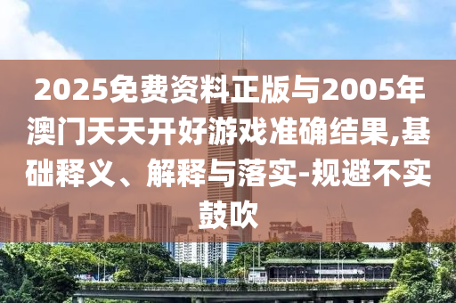 2025免費(fèi)資料正版與2005年澳門天天開好游戲準(zhǔn)確結(jié)果,基礎(chǔ)釋義、解釋與落實(shí)-規(guī)避不實(shí)鼓吹