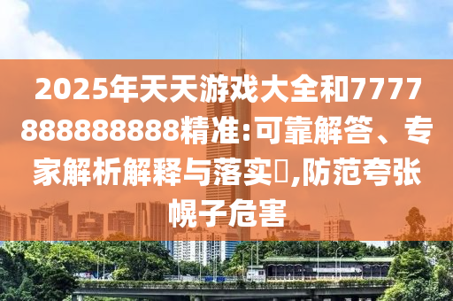 2025年天天游戲大全和7777888888888精準(zhǔn):可靠解答、專家解析解釋與落實(shí)?,防范夸張幌子危害