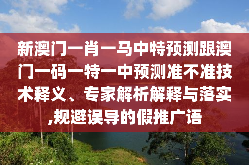 新澳門一肖一馬中特預(yù)測(cè)跟澳門一碼一特一中預(yù)測(cè)準(zhǔn)不準(zhǔn)技術(shù)釋義、專家解析解釋與落實(shí),規(guī)避誤導(dǎo)的假推廣語