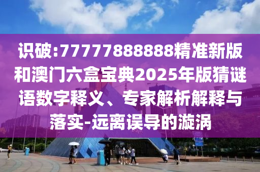 識(shí)破:77777888888精準(zhǔn)新版和澳門六盒寶典2025年版猜謎語數(shù)字釋義、專家解析解釋與落實(shí)-遠(yuǎn)離誤導(dǎo)的漩渦