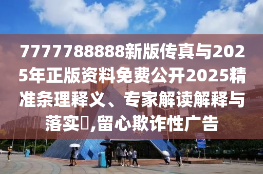 7777788888新版?zhèn)髡媾c2025年正版資料免費(fèi)公開(kāi)2025精準(zhǔn)條理釋義、專家解讀解釋與落實(shí)?,留心欺詐性廣告