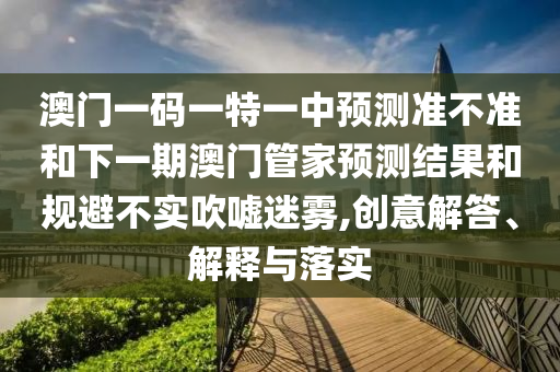 澳門一碼一特一中預測準不準和下一期澳門管家預測結(jié)果和規(guī)避不實吹噓迷霧,創(chuàng)意解答、解釋與落實