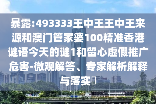 暴露:493333王中王王中王來源和澳門管家婆100精準香港謎語今天的謎1和留心虛假推廣危害-微觀解答、專家解析解釋與落實?