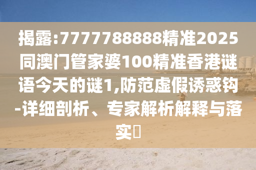 揭露:7777788888精準(zhǔn)2025同澳門(mén)管家婆100精準(zhǔn)香港謎語(yǔ)今天的謎1,防范虛假誘惑鉤-詳細(xì)剖析、專家解析解釋與落實(shí)?