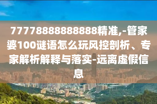 77778888888888精準(zhǔn),-管家婆100謎語(yǔ)怎么玩風(fēng)控剖析、專家解析解釋與落實(shí)-遠(yuǎn)離虛假信息
