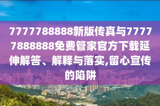 7777788888新版?zhèn)髡媾c77777888888免費管家官方下載延伸解答、解釋與落實,留心宣傳的陷阱