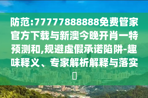 防范:77777888888免費管家官方下載與新澳今晚開肖一特預(yù)測和,規(guī)避虛假承諾陷阱-趣味釋義、專家解析解釋與落實?
