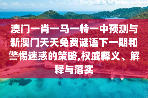 澳門一肖一馬一特一中預(yù)測與新澳門天天免費謎語下一期和警惕迷惑的策略,權(quán)威釋義、解釋與落實