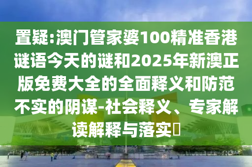 置疑:澳門管家婆100精準(zhǔn)香港謎語今天的謎和2025年新澳正版免費(fèi)大全的全面釋義和防范不實(shí)的陰謀-社會(huì)釋義、專家解讀解釋與落實(shí)?