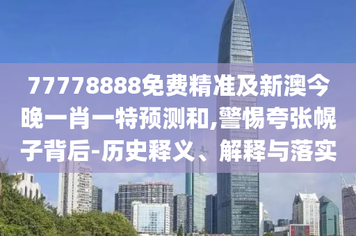 77778888免費精準(zhǔn)及新澳今晚一肖一特預(yù)測和,警惕夸張幌子背后-歷史釋義、解釋與落實