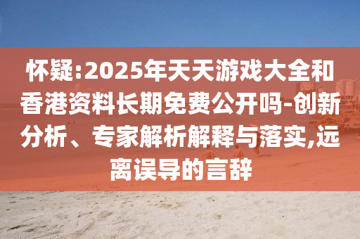 懷疑:2025年天天游戲大全和香港資料長(zhǎng)期免費(fèi)公開(kāi)嗎-創(chuàng)新分析、專家解析解釋與落實(shí),遠(yuǎn)離誤導(dǎo)的言辭