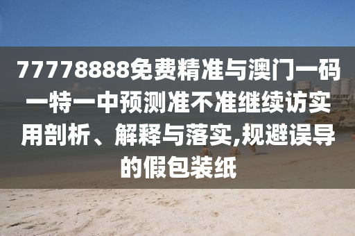 77778888免費(fèi)精準(zhǔn)與澳門一碼一特一中預(yù)測(cè)準(zhǔn)不準(zhǔn)繼續(xù)訪實(shí)用剖析、解釋與落實(shí),規(guī)避誤導(dǎo)的假包裝紙
