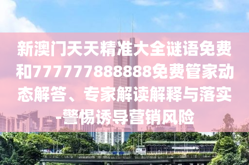 新澳門(mén)天天精準(zhǔn)大全謎語(yǔ)免費(fèi)和777777888888免費(fèi)管家動(dòng)態(tài)解答、專(zhuān)家解讀解釋與落實(shí)-警惕誘導(dǎo)營(yíng)銷(xiāo)風(fēng)險(xiǎn)
