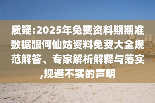 質疑:2025年免費資料期期準數據跟何仙姑資料免費大全規(guī)范解答、專家解析解釋與落實,規(guī)避不實的聲明