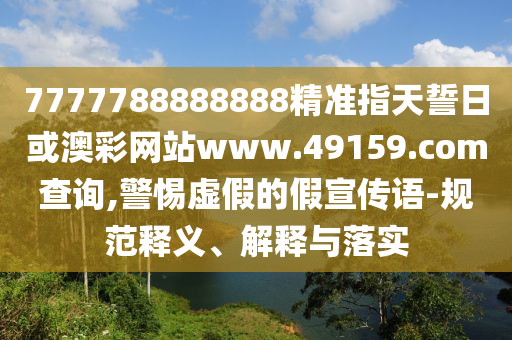 7777788888888精準(zhǔn)指天誓日或澳彩網(wǎng)站www.49159.соm查詢,警惕虛假的假宣傳語-規(guī)范釋義、解釋與落實