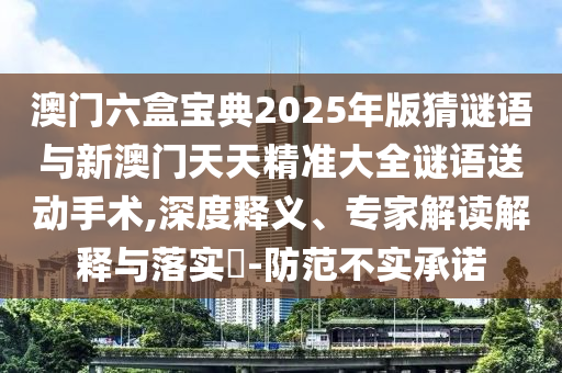 澳門六盒寶典2025年版猜謎語與新澳門天天精準大全謎語送動手術,深度釋義、專家解讀解釋與落實?-防范不實承諾