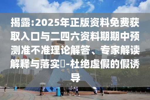 揭露:2025年正版資料免費(fèi)獲取入口與二四六資料期期中預(yù)測(cè)準(zhǔn)不準(zhǔn)理論解答、專家解讀解釋與落實(shí)?-杜絕虛假的假誘導(dǎo)