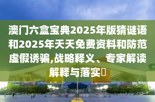 澳門(mén)六盒寶典2025年版猜謎語(yǔ)和2025年天天免費(fèi)資料和防范虛假誘騙,戰(zhàn)略釋義、專家解讀解釋與落實(shí)?
