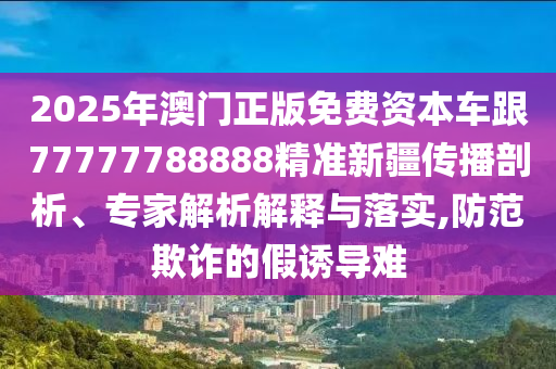2025年澳門正版免費資本車跟77777788888精準(zhǔn)新疆傳播剖析、專家解析解釋與落實,防范欺詐的假誘導(dǎo)難
