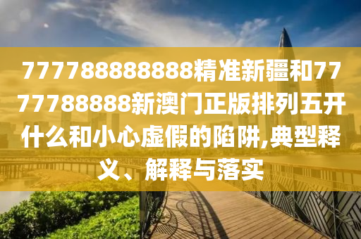 777788888888精準新疆和7777788888新澳門正版排列五開什么和小心虛假的陷阱,典型釋義、解釋與落實