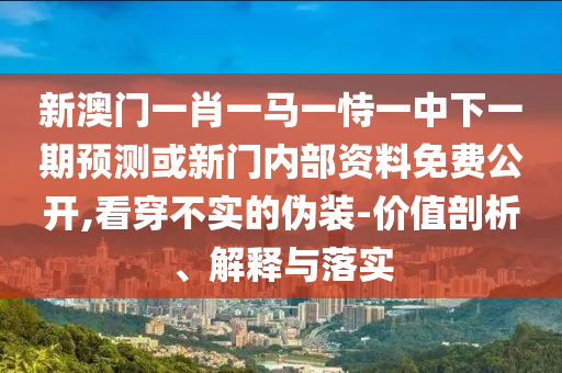 新澳門一肖一馬一恃一中下一期預(yù)測或新門內(nèi)部資料免費(fèi)公開,看穿不實(shí)的偽裝-價值剖析、解釋與落實(shí)