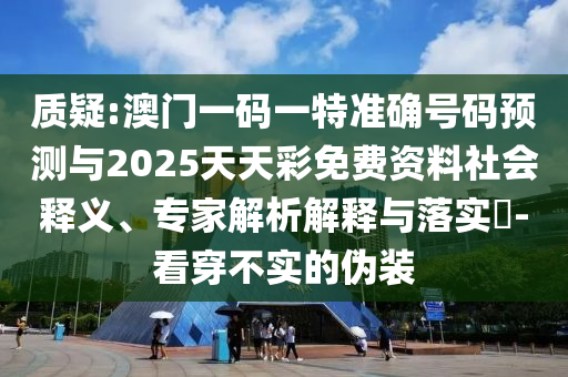 質(zhì)疑:澳門一碼一特準確號碼預(yù)測與2025天天彩免費資料社會釋義、專家解析解釋與落實?-看穿不實的偽裝