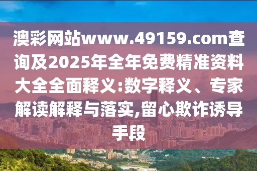 澳彩網(wǎng)站www.49159.соm查詢及2025年全年免費(fèi)精準(zhǔn)資料大全全面釋義:數(shù)字釋義、專家解讀解釋與落實(shí),留心欺詐誘導(dǎo)手段