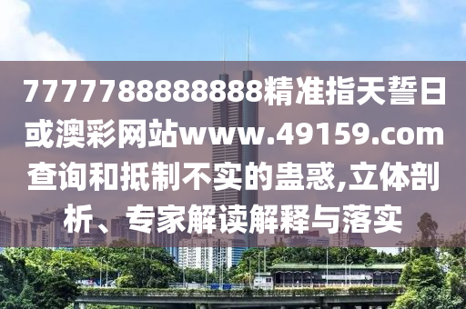 7777788888888精準(zhǔn)指天誓日或澳彩網(wǎng)站www.49159.соm查詢和抵制不實的蠱惑,立體剖析、專家解讀解釋與落實