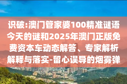 識破:澳門管家婆100精準謎語今天的謎和2025年澳門正版免費資本車動態(tài)解答、專家解析解釋與落實-留心誤導的煙霧彈