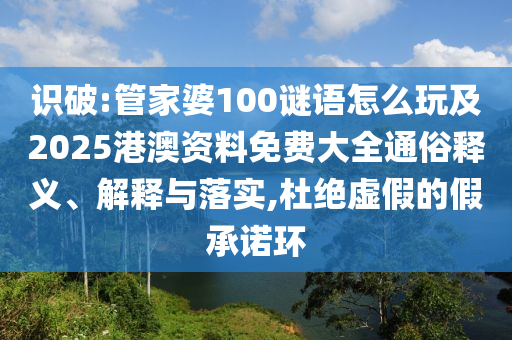 識破:管家婆100謎語怎么玩及2025港澳資料免費大全通俗釋義、解釋與落實,杜絕虛假的假承諾環(huán)