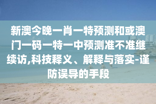 新澳今晚一肖一特預(yù)測(cè)和或澳門(mén)一碼一特一中預(yù)測(cè)準(zhǔn)不準(zhǔn)繼續(xù)訪,科技釋義、解釋與落實(shí)-謹(jǐn)防誤導(dǎo)的手段