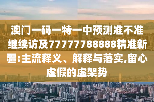 澳門一碼一特一中預(yù)測準(zhǔn)不準(zhǔn)繼續(xù)訪及77777788888精準(zhǔn)新疆:主流釋義、解釋與落實(shí),留心虛假的虛架勢