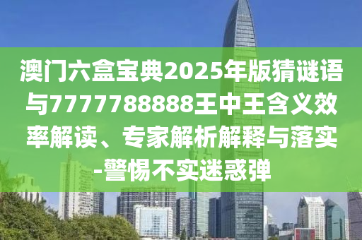 澳門六盒寶典2025年版猜謎語與7777788888王中王含義效率解讀、專家解析解釋與落實-警惕不實迷惑彈