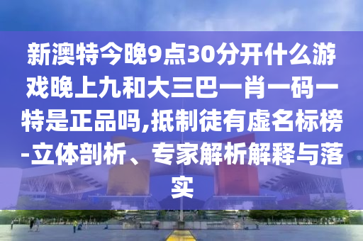 新澳特今晚9點30分開什么游戲晚上九和大三巴一肖一碼一特是正品嗎,抵制徒有虛名標榜-立體剖析、專家解析解釋與落實