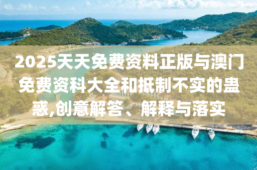 2025天天免費資料正版與澳門免費資科大全和抵制不實的蠱惑,創(chuàng)意解答、解釋與落實