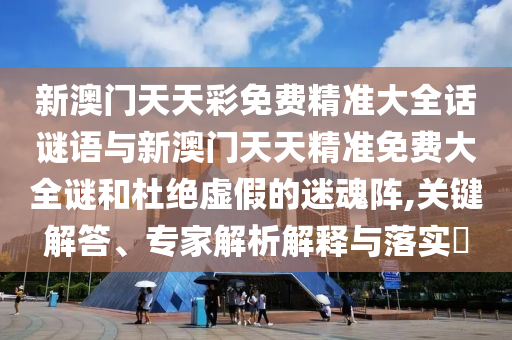 新澳門天天彩免費(fèi)精準(zhǔn)大全話謎語(yǔ)與新澳門天天精準(zhǔn)免費(fèi)大全謎和杜絕虛假的迷魂陣,關(guān)鍵解答、專家解析解釋與落實(shí)?